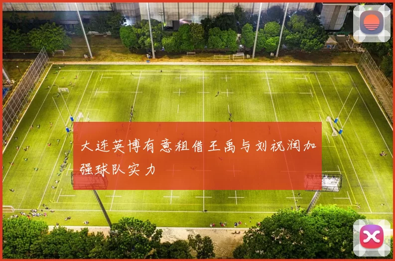 大连英博有意租借王禹与刘祝润加强球队实力