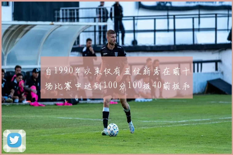自1990年以来仅有五位新秀在前十场比赛中达到100分100板40前板和4双双的成就