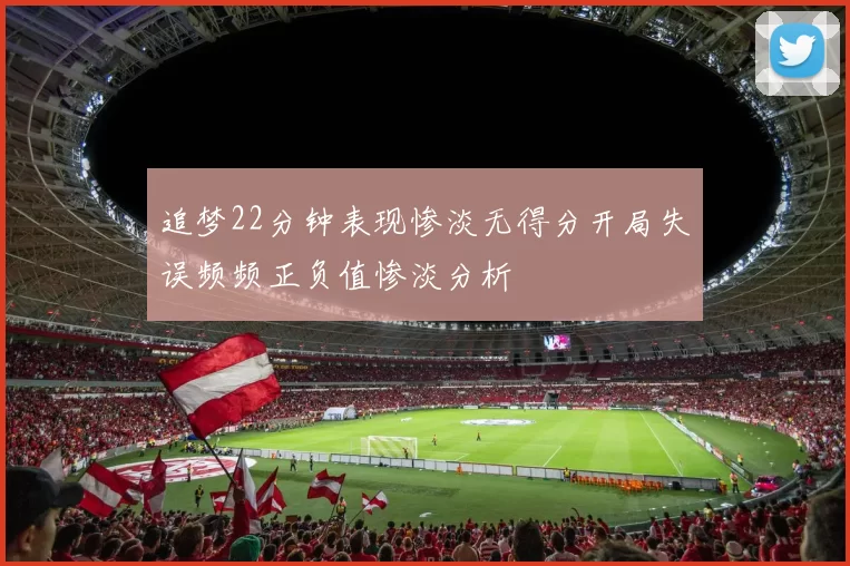 追梦22分钟表现惨淡无得分开局失误频频正负值惨淡分析