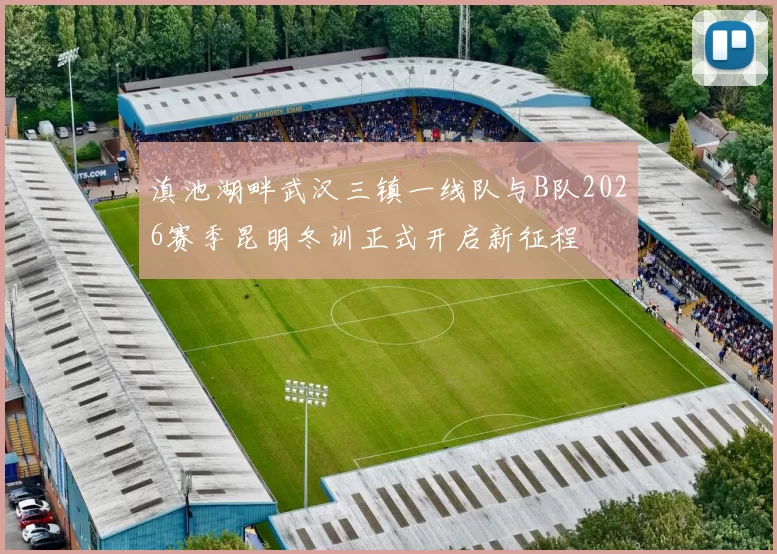 滇池湖畔武汉三镇一线队与B队2026赛季昆明冬训正式开启新征程