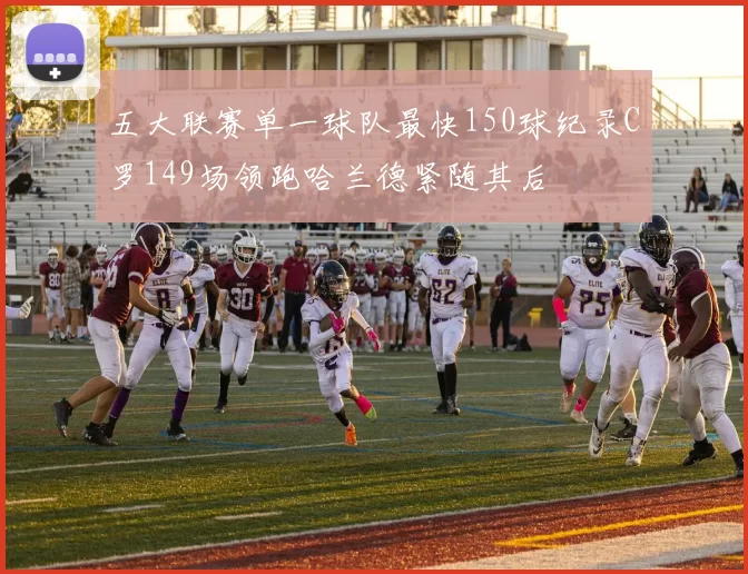 五大联赛单一球队最快150球纪录C罗149场领跑哈兰德紧随其后