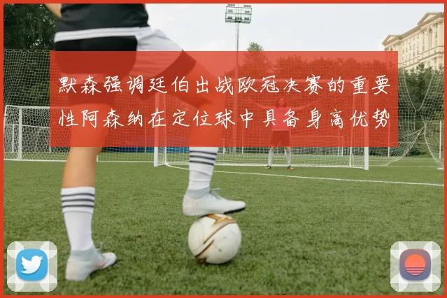 默森强调廷伯出战欧冠决赛的重要性阿森纳在定位球中具备身高优势