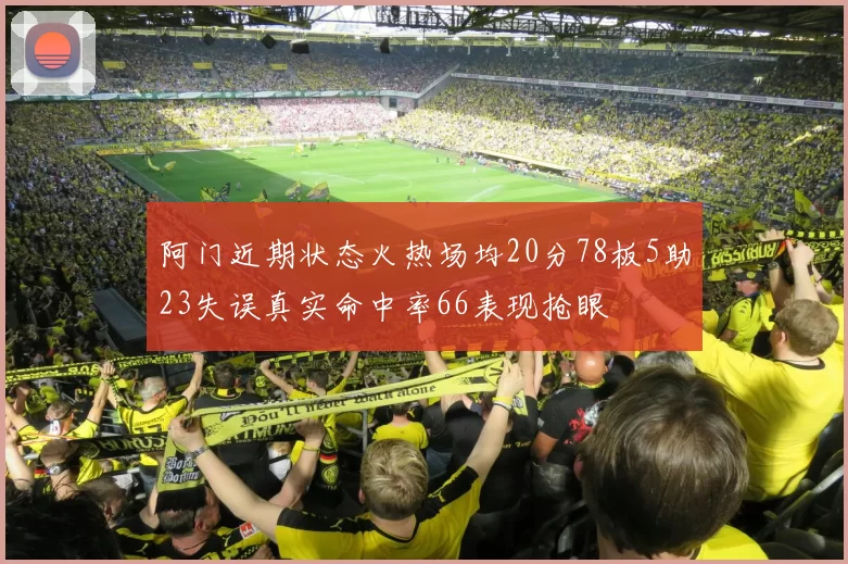 阿门近期状态火热场均20分78板5助23失误真实命中率66表现抢眼