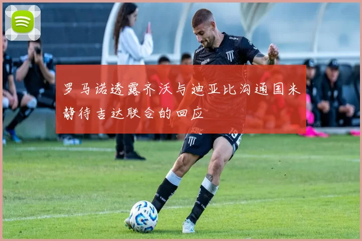 罗马诺透露齐沃与迪亚比沟通国米静待吉达联合的回应