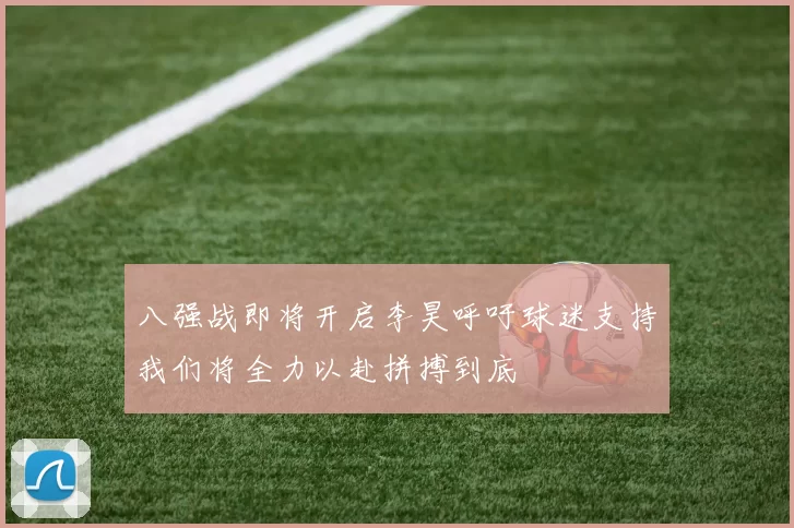 八强战即将开启李昊呼吁球迷支持我们将全力以赴拼搏到底