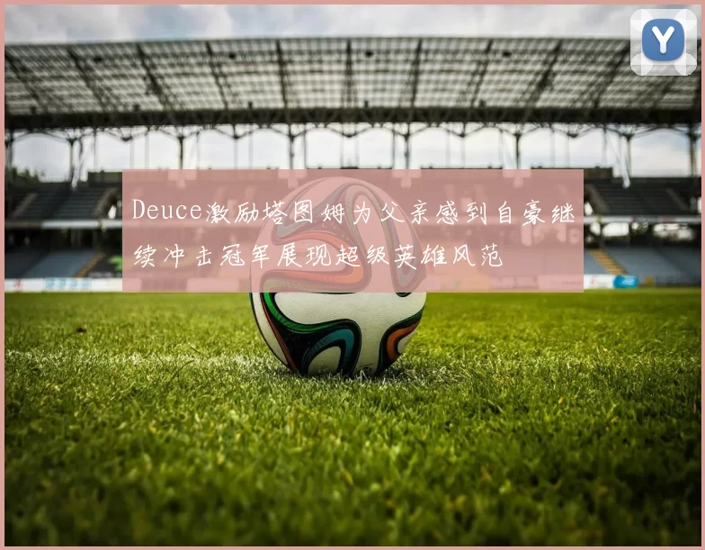 Deuce激励塔图姆为父亲感到自豪继续冲击冠军展现超级英雄风范