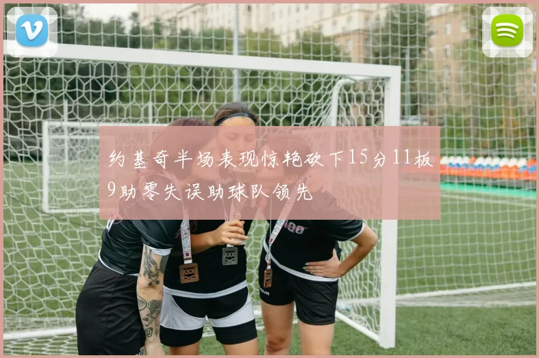 约基奇半场表现惊艳砍下15分11板9助零失误助球队领先