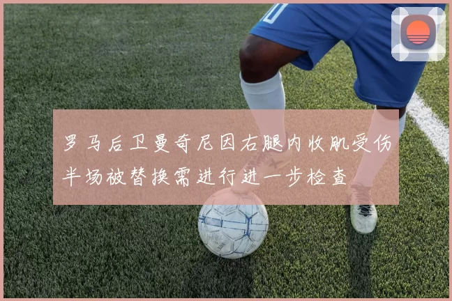 罗马后卫曼奇尼因右腿内收肌受伤半场被替换需进行进一步检查
