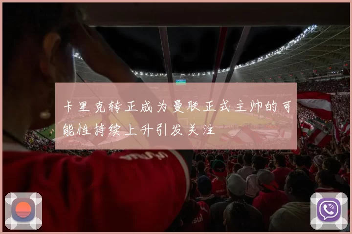 卡里克转正成为曼联正式主帅的可能性持续上升引发关注