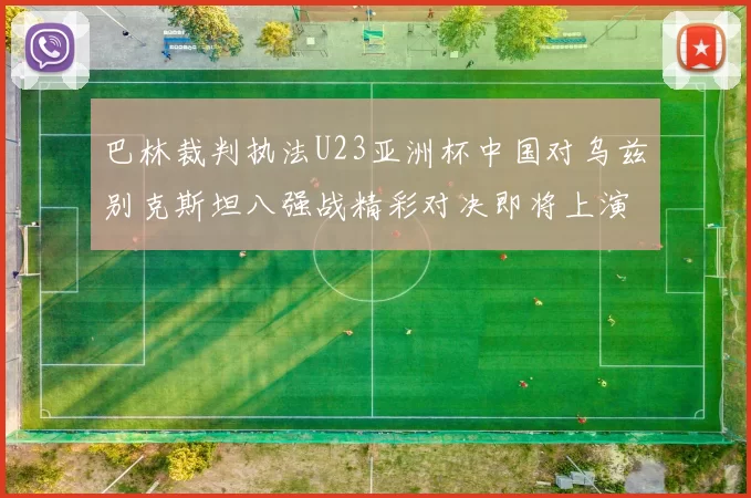 巴林裁判执法U23亚洲杯中国对乌兹别克斯坦八强战精彩对决即将上演