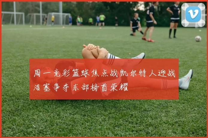 周一竞彩篮球焦点战凯尔特人迎战活塞争夺东部榜首荣耀