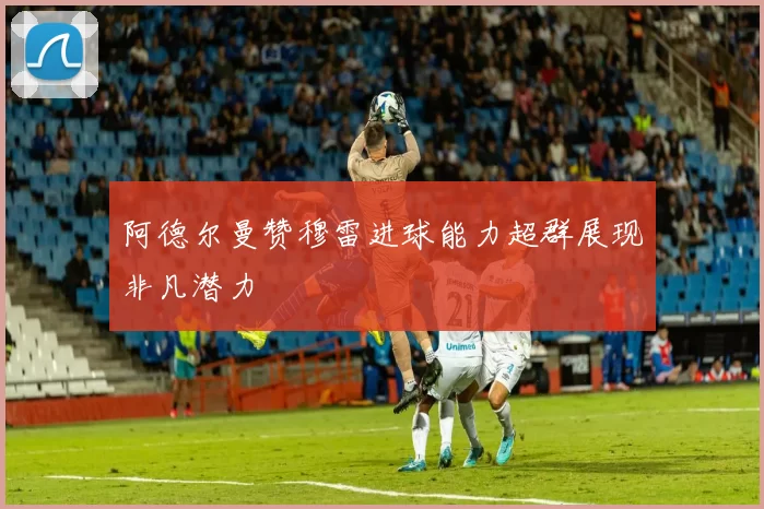 阿德尔曼赞穆雷进球能力超群展现非凡潜力