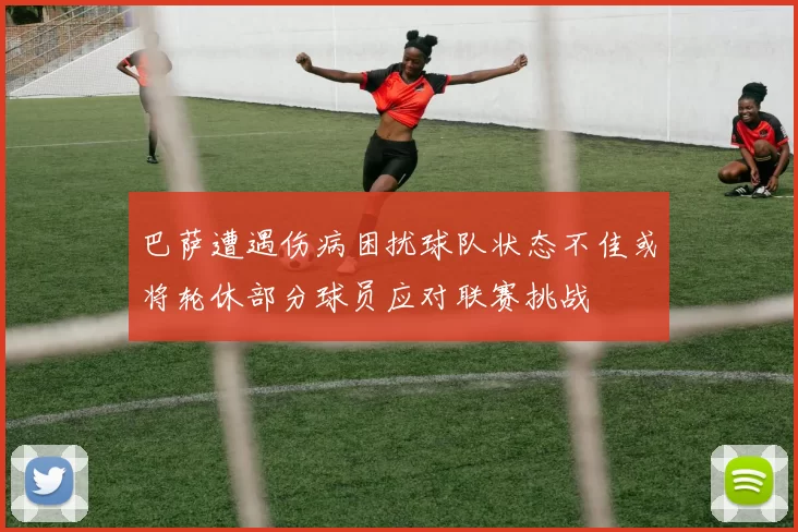 巴萨遭遇伤病困扰球队状态不佳或将轮休部分球员应对联赛挑战