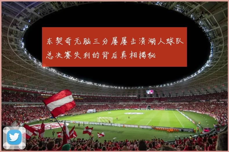 东契奇无脑三分屡屡击溃湖人球队总决赛失利的背后真相揭秘