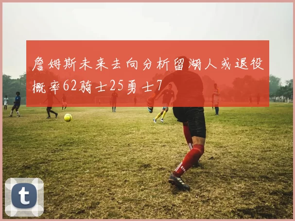 詹姆斯未来去向分析留湖人或退役概率62骑士25勇士7