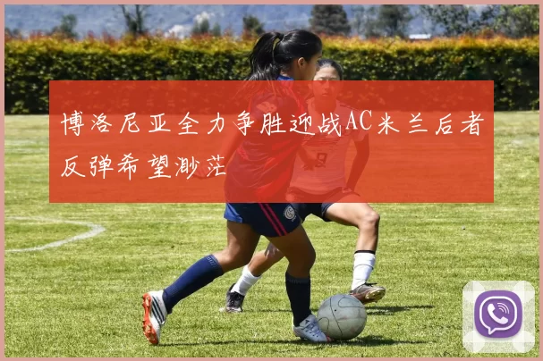 博洛尼亚全力争胜迎战AC米兰后者反弹希望渺茫