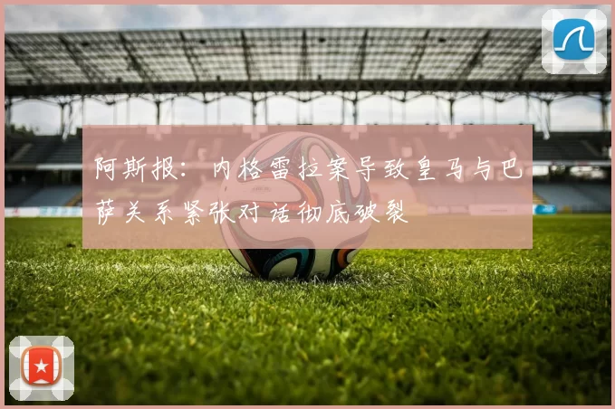 阿斯报：内格雷拉案导致皇马与巴萨关系紧张对话彻底破裂