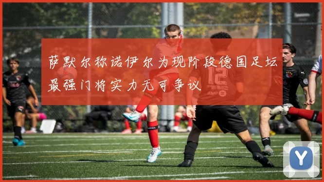 萨默尔称诺伊尔为现阶段德国足坛最强门将实力无可争议